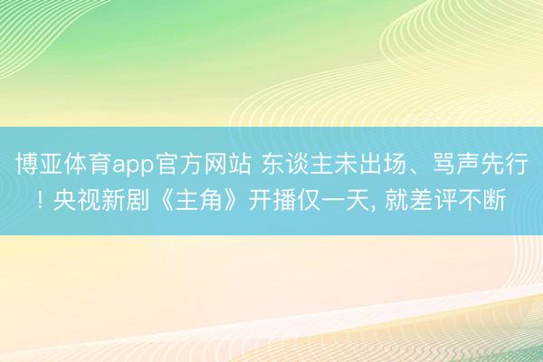 博亚体育app官方网站 东谈主未出场、骂声先行! 央视新剧《主角》开播仅一天， 就差评不断
