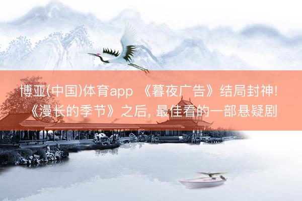 博亚(中国)体育app 《暮夜广告》结局封神! 《漫长的季节》之后， 最佳看的一部悬疑剧