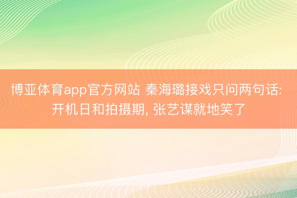 博亚体育app官方网站 秦海璐接戏只问两句话: 开机日和拍摄期， 张艺谋就地笑了