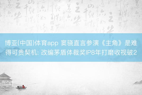 博亚(中国)体育app 窦骁直言参演《主角》是难得可贵契机: 改编茅盾体裁奖IP8年打磨收视破2