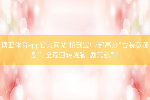 博亚体育app官方网站 挖到宝! 7部高分“古装悬疑剧”, 全程回转烧脑, 剧荒必刷!