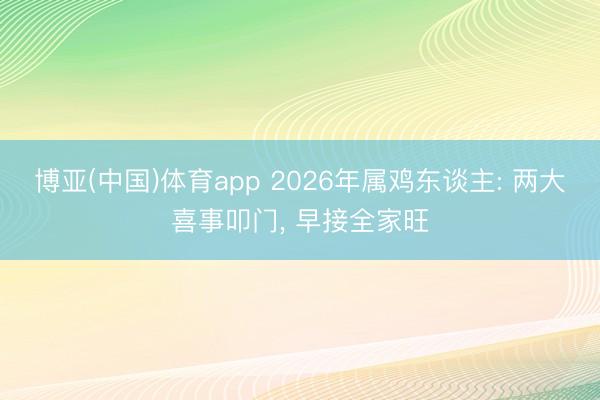 博亚(中国)体育app 2026年属鸡东谈主: 两大喜事叩门， 早接全家旺