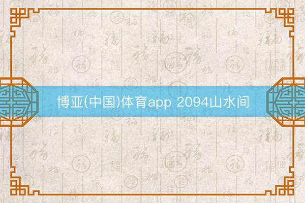 博亚(中国)体育app 2094山水间