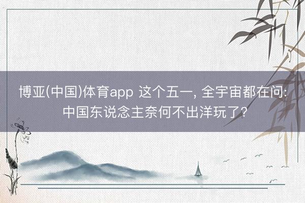 博亚(中国)体育app 这个五一， 全宇宙都在问: 中国东说念主奈何不出洋玩了?