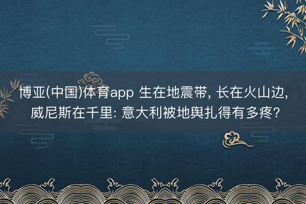 博亚(中国)体育app 生在地震带， 长在火山边， 威尼斯在千里: 意大利被地舆扎得有多疼?