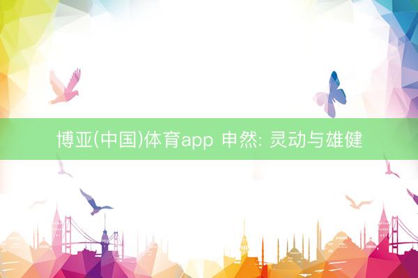 博亚(中国)体育app 申然: 灵动与雄健