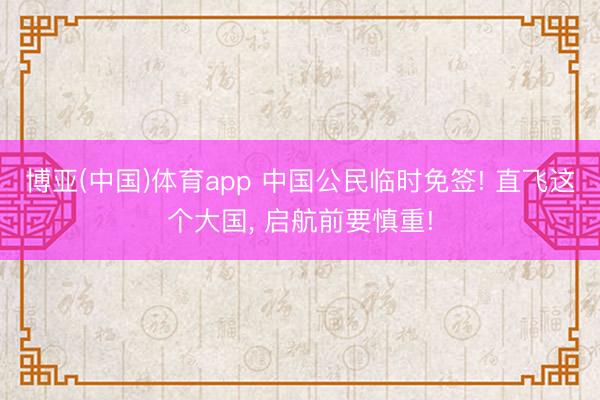 博亚(中国)体育app 中国公民临时免签! 直飞这个大国， 启航前要慎重!