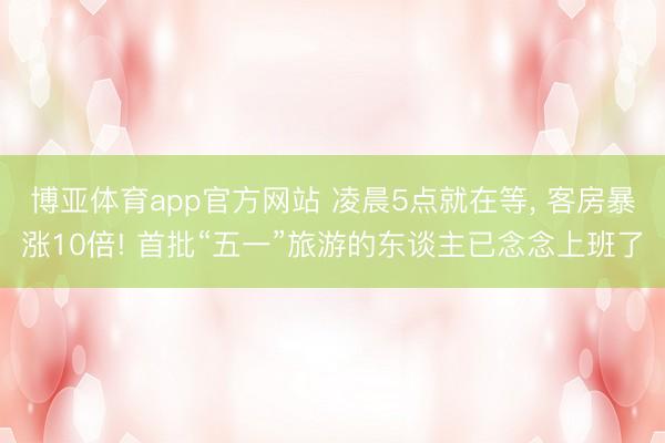 博亚体育app官方网站 凌晨5点就在等， 客房暴涨10倍! 首批“五一”旅游的东谈主已念念上班了