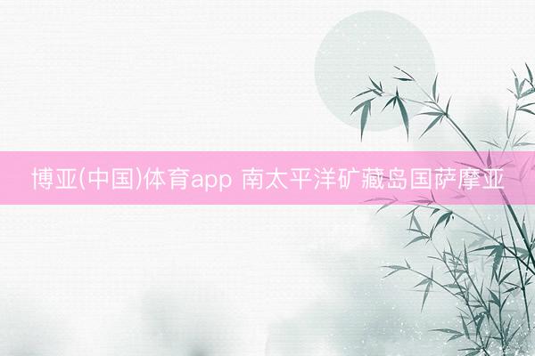 博亚(中国)体育app 南太平洋矿藏岛国萨摩亚