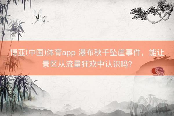 博亚(中国)体育app 瀑布秋千坠崖事件，能让景区从流量狂欢中认识吗？
