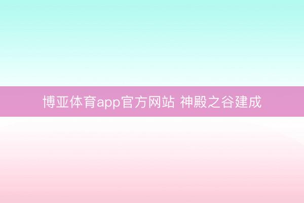 博亚体育app官方网站 神殿之谷建成