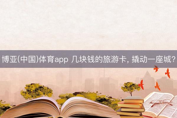 博亚(中国)体育app 几块钱的旅游卡， 撬动一座城?