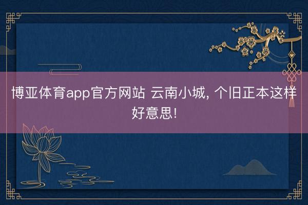 博亚体育app官方网站 云南小城， 个旧正本这样好意思!