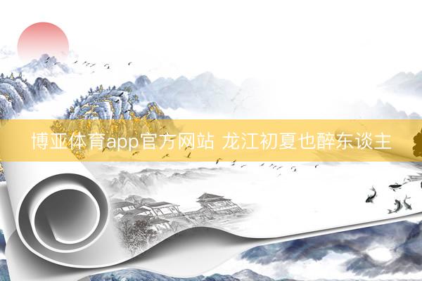 博亚体育app官方网站 龙江初夏也醉东谈主