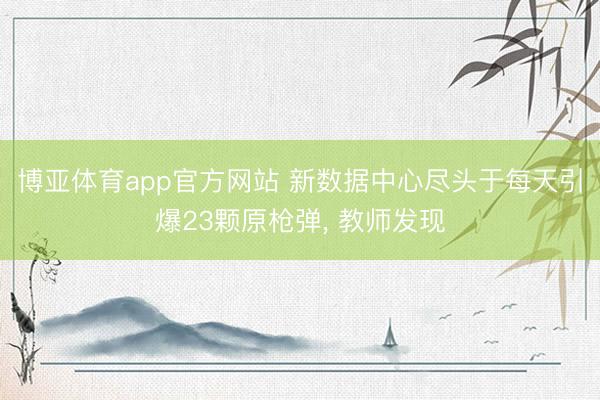 博亚体育app官方网站 新数据中心尽头于每天引爆23颗原枪弹， 教师发现