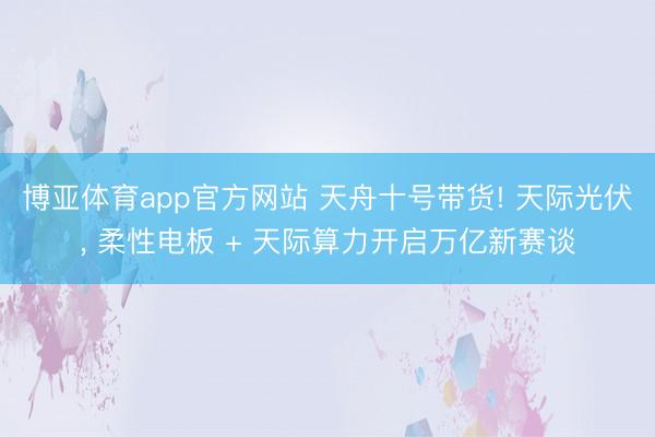 博亚体育app官方网站 天舟十号带货! 天际光伏， 柔性电板 + 天际算力开启万亿新赛谈