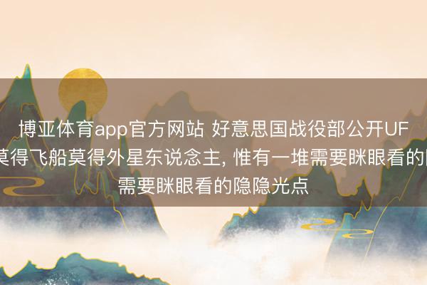 博亚体育app官方网站 好意思国战役部公开UFO档案: 莫得飞船莫得外星东说念主， 惟有一堆需要眯眼看的隐隐光点