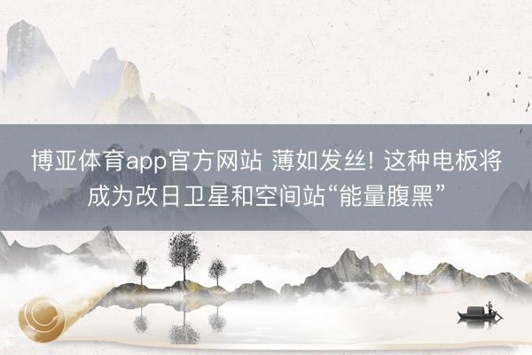 博亚体育app官方网站 薄如发丝! 这种电板将成为改日卫星和空间站“能量腹黑”
