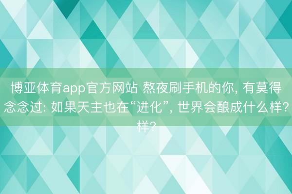 博亚体育app官方网站 熬夜刷手机的你， 有莫得念念过: 如果天主也在“进化”， 世界会酿成什么样?