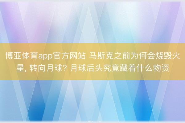 博亚体育app官方网站 马斯克之前为何会烧毁火星， 转向月球? 月球后头究竟藏着什么物资