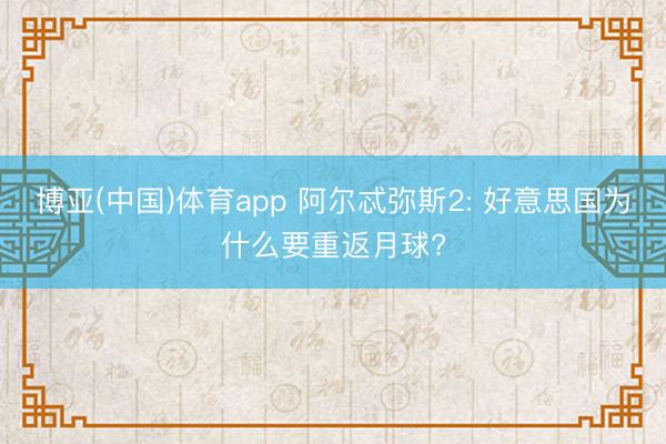 博亚(中国)体育app 阿尔忒弥斯2: 好意思国为什么要重返月球?