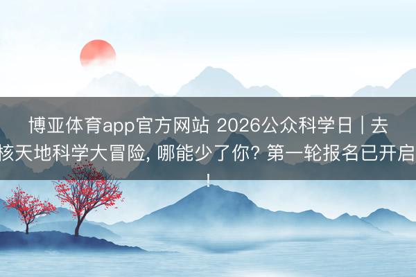 博亚体育app官方网站 2026公众科学日 | 去核天地科学大冒险，<a href=