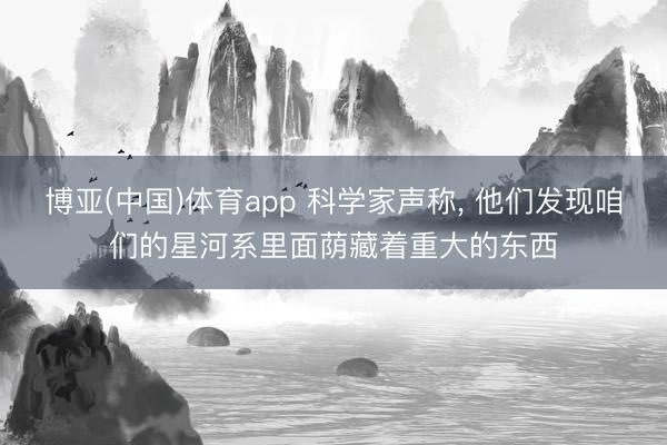 博亚(中国)体育app 科学家声称， 他们发现咱们的星河系里面荫藏着重大的东西