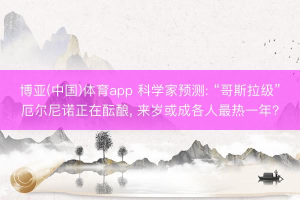 博亚(中国)体育app 科学家预测: “哥斯拉级”厄尔尼诺正在酝酿， 来岁或成各人最热一年?