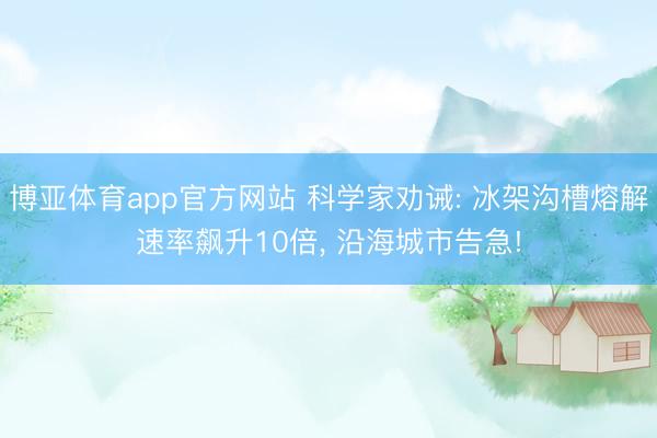 博亚体育app官方网站 科学家劝诫: 冰架沟槽熔解速率飙升10倍， 沿海城市告急!