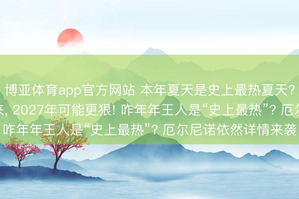 博亚体育app官方网站 本年夏天是史上最热夏天? 分析: 厄尔尼诺刚来， 2027年可能更狠! 咋年年王人是“史上最热”? 厄尔尼诺依然详情来袭