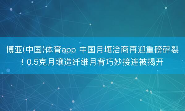 博亚(中国)体育app 中国月壤洽商再迎重磅碎裂! 0.5克月壤造纤维月背巧妙接连被揭开