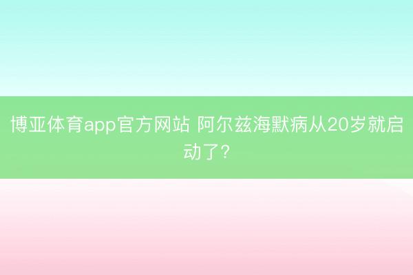 博亚体育app官方网站 阿尔兹海默病从20岁就启动了?