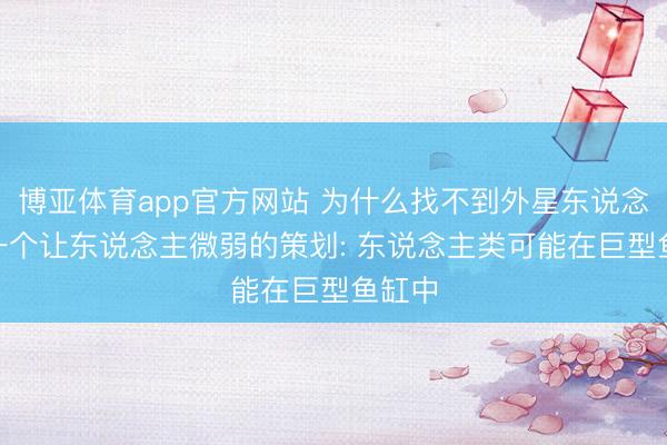 博亚体育app官方网站 为什么找不到外星东说念主? 一个让东说念主微弱的策划: 东说念主类可能在巨型鱼缸中