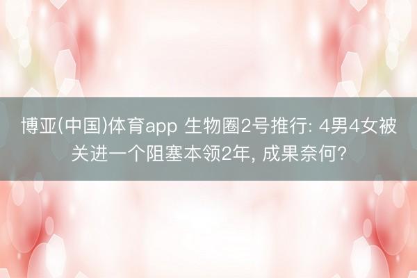 博亚(中国)体育app 生物圈2号推行: 4男4女被关进一个阻塞本领2年， 成果奈何?