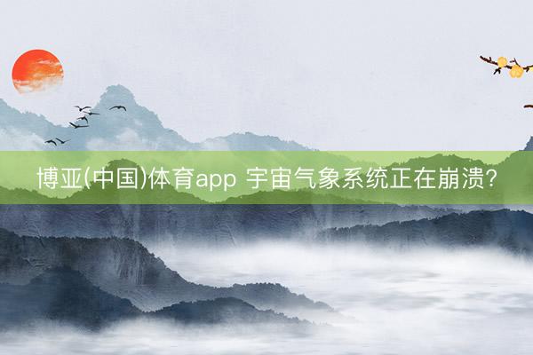 博亚(中国)体育app 宇宙气象系统正在崩溃?