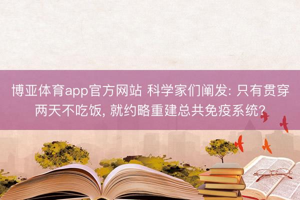 博亚体育app官方网站 科学家们阐发: 只有贯穿两天不吃饭, 就约略重建总共免疫系统?