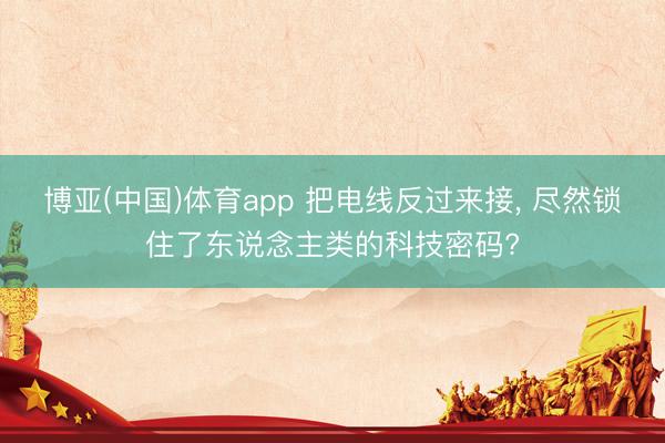 博亚(中国)体育app 把电线反过来接， 尽然锁住了东说念主类的科技密码?