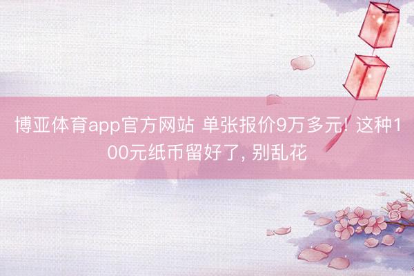 博亚体育app官方网站 单张报价9万多元! 这种100元纸币留好了， 别乱花