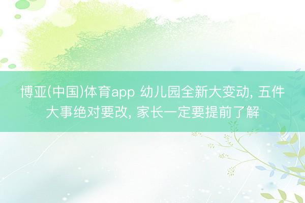 博亚(中国)体育app 幼儿园全新大变动， 五件大事绝对要改， 家长一定要提前了解