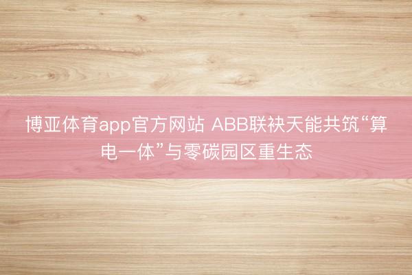 博亚体育app官方网站 ABB联袂天能共筑“算电一体”与零碳园区重生态