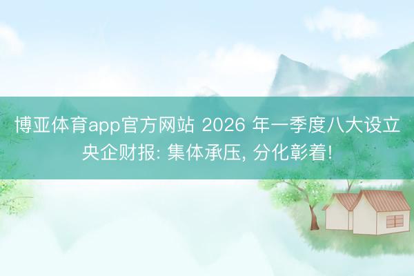 博亚体育app官方网站 2026 年一季度八大设立央企财报: 集体承压， 分化彰着!