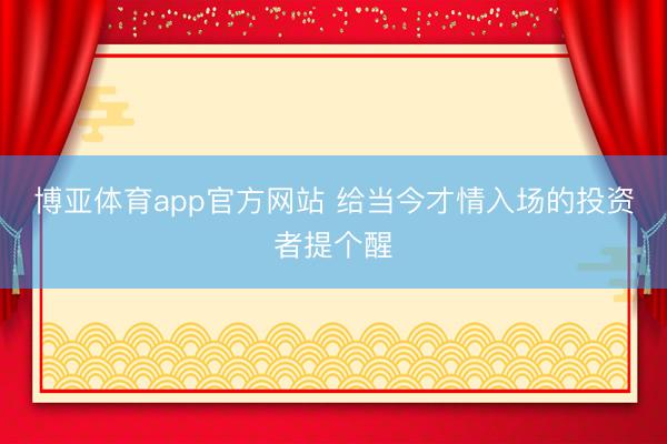 博亚体育app官方网站 给当今才情入场的投资者提个醒