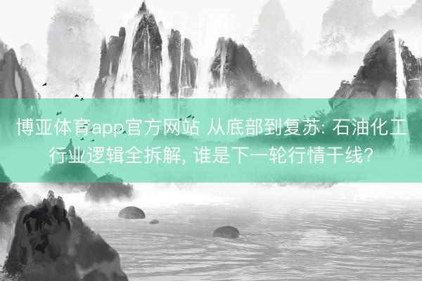 博亚体育app官方网站 从底部到复苏: 石油化工行业逻辑全拆解， 谁是下一轮行情干线?