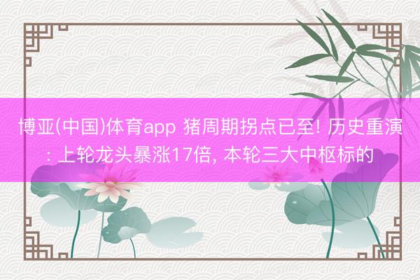 博亚(中国)体育app 猪周期拐点已至! 历史重演: 上轮龙头暴涨17倍， 本轮三大中枢标的
