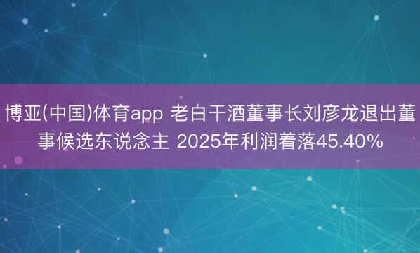 博亚(中国)体育app 老白干酒董事长刘彦龙退出董事候选东说念主 2025年利润着落45.40%