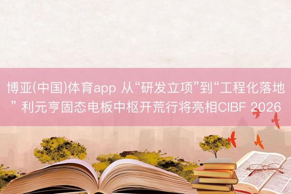 博亚(中国)体育app 从“研发立项”到“工程化落地” 利元亨固态电板中枢开荒行将亮相CIBF 2026