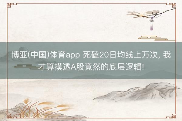 博亚(中国)体育app 死磕20日均线上万次， 我才算摸透A股竟然的底层逻辑!