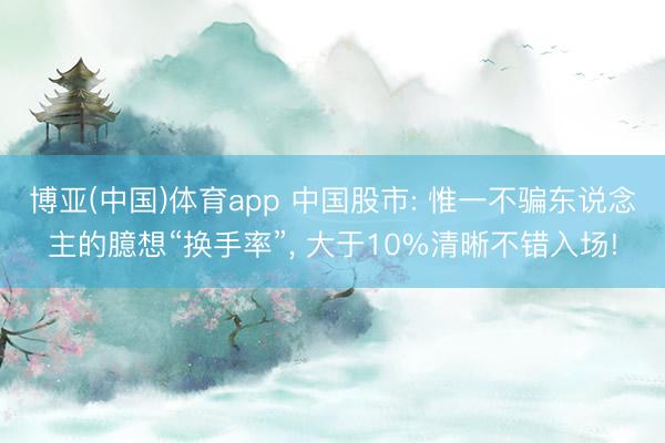 博亚(中国)体育app 中国股市: 惟一不骗东说念主的臆想“换手率”， 大于10%清晰不错入场!