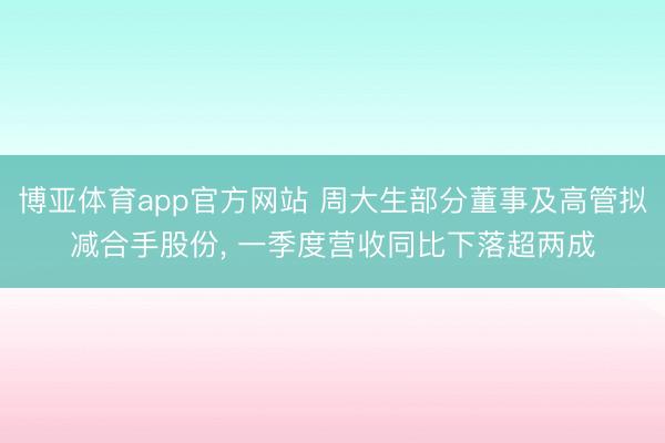 博亚体育app官方网站 周大生部分董事及高管拟减合手股份， 一季度营收同比下落超两成