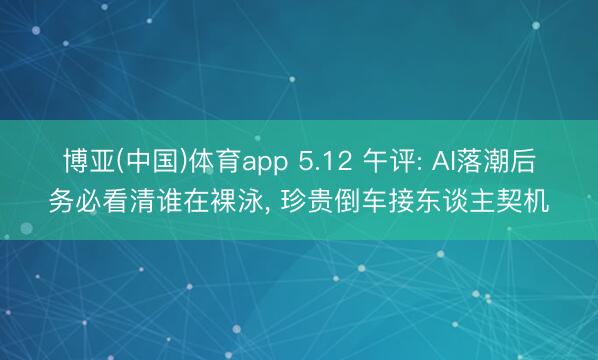 博亚(中国)体育app 5.12 午评: AI落潮后务必看清谁在裸泳, 珍贵倒车接东谈主契机